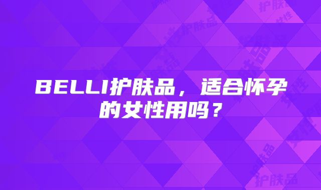 BELLI护肤品,适合怀孕的女性用吗?