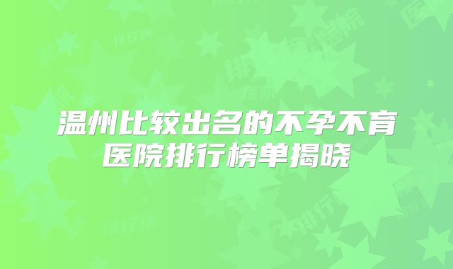 温州比较出名的不孕不育医院排行榜单揭晓