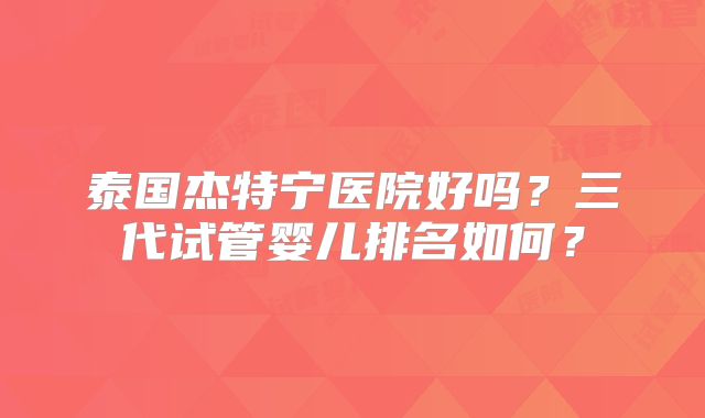 泰国杰特宁医院好吗？三代试管婴儿排名如何？