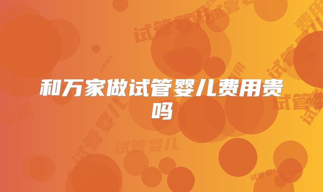 和万家做试管婴儿费用贵吗