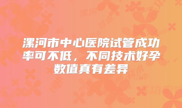 漯河市中心医院试管成功率可不低，不同技术好孕数值真有差异