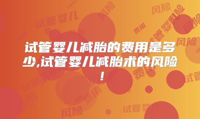试管婴儿减胎的费用是多少,试管婴儿减胎术的风险！