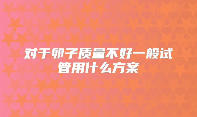 对于卵子质量不好一般试管用什么方案
