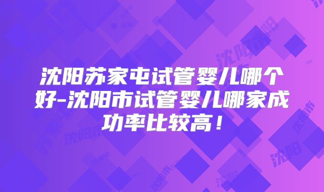 沈阳苏家屯试管婴儿哪个好-沈阳市试管婴儿哪家成功率比较高!
