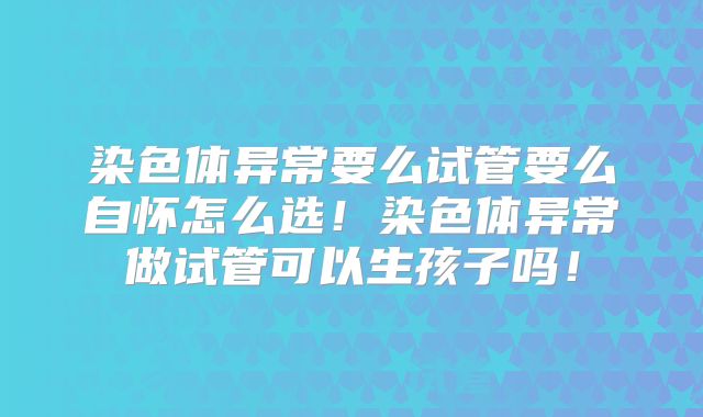 染色体异常要么试管要么自怀怎么选!染色体异常做试管可以生孩子吗!