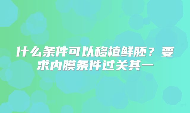 什么条件可以移植鲜胚？要求内膜条件过关其一