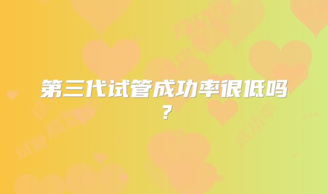 第三代试管成功率很低吗？