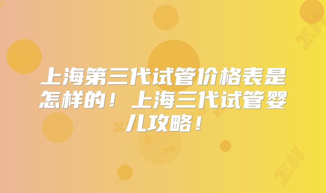 上海第三代试管价格表是怎样的!上海三代试管婴儿攻略!
