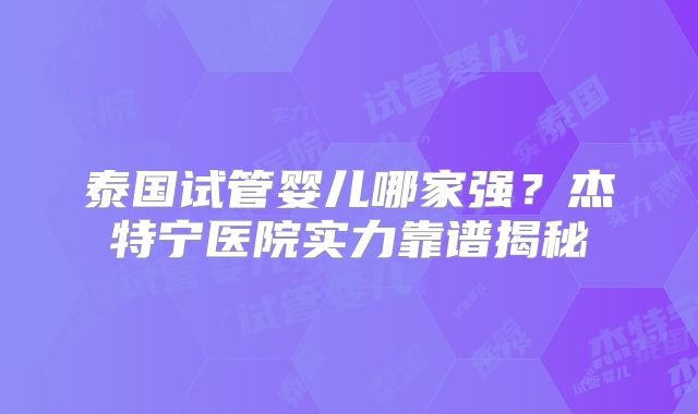 泰国试管婴儿哪家强？杰特宁医院实力靠谱揭秘