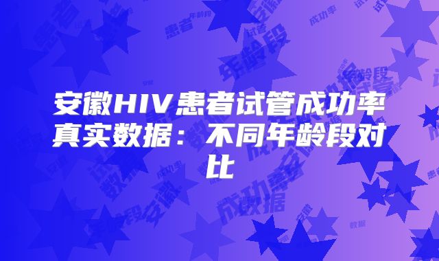 安徽HIV患者试管成功率真实数据：不同年龄段对比