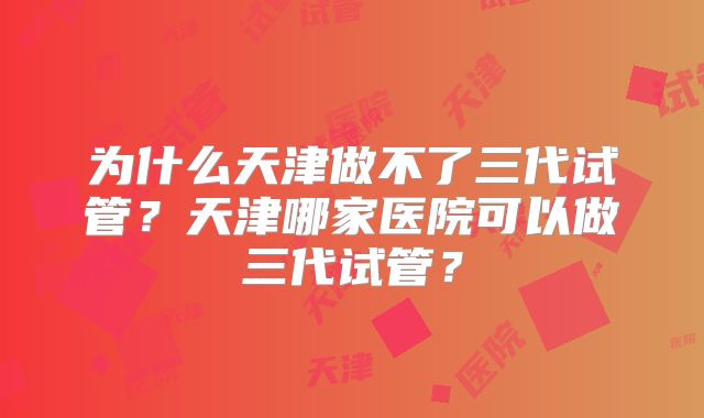 为什么天津做不了三代试管？天津哪家医院可以做三代试管？