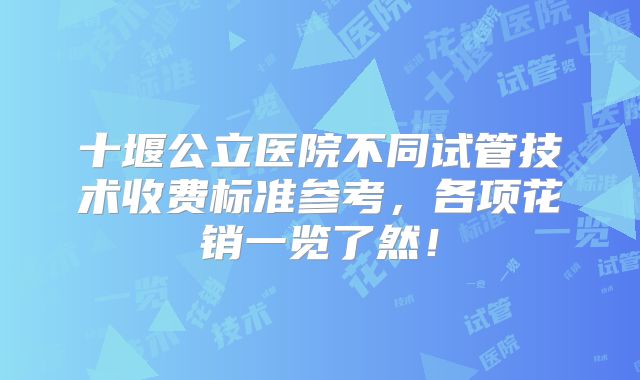 十堰公立医院不同试管技术收费标准参考,各项花销一览了然!
