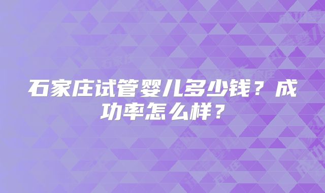 石家庄试管婴儿多少钱？成功率怎么样？