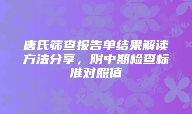 唐氏筛查报告单结果解读方法分享，附中期检查标准对照值