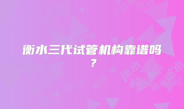 衡水三代试管机构靠谱吗？