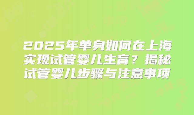 2025年单身如何在上海实现试管婴儿生育?揭秘试管婴儿步骤与注意事项