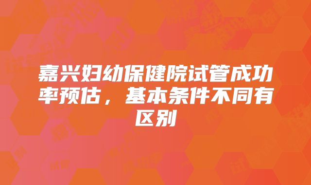 嘉兴妇幼保健院试管成功率预估,基本条件不同有区别