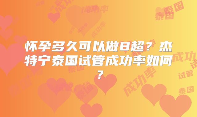 怀孕多久可以做B超？杰特宁泰国试管成功率如何？