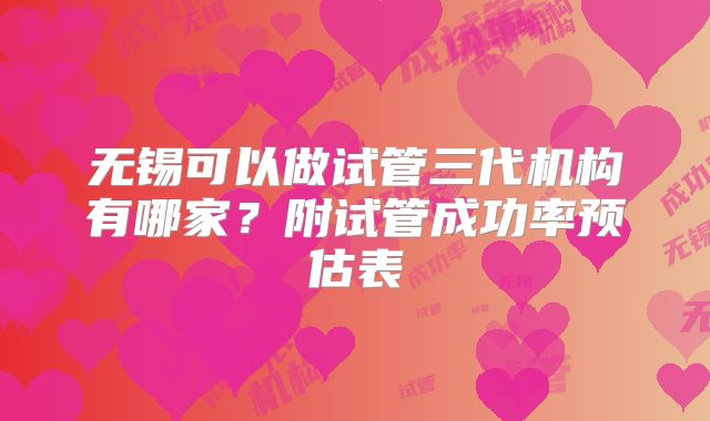 无锡可以做试管三代机构有哪家？附试管成功率预估表