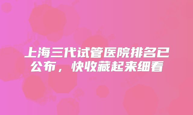 上海三代试管医院排名已公布,快收藏起来细看