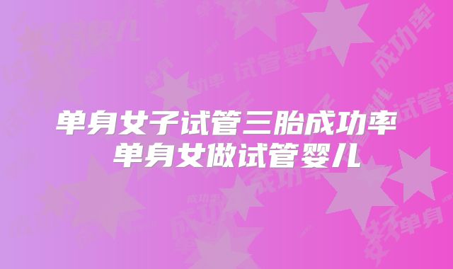 单身女子试管三胎成功率 单身女做试管婴儿