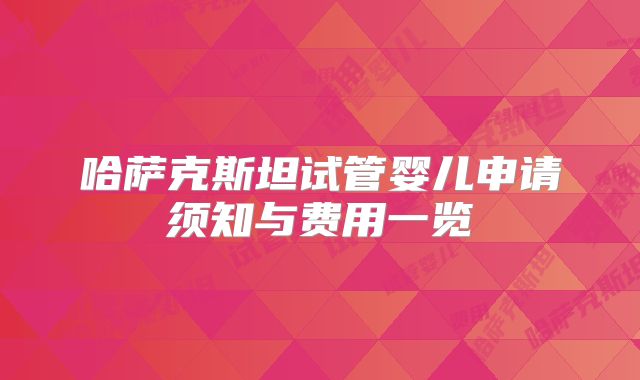 哈萨克斯坦试管婴儿申请须知与费用一览