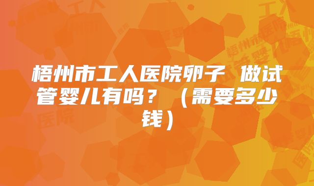 梧州市工人医院卵子 做试管婴儿有吗？（需要多少钱）
