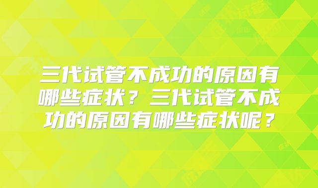 三代试管不成功的原因有哪些症状？三代试管不成功的原因有哪些症状呢？