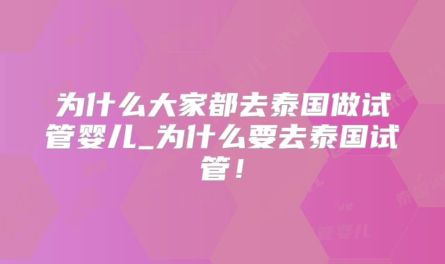 为什么大家都去泰国做试管婴儿_为什么要去泰国试管！