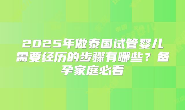 2025年做泰国试管婴儿需要经历的步骤有哪些?备孕家庭必看