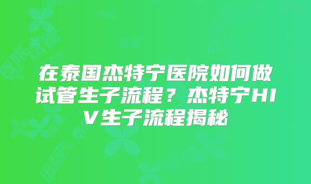 在泰国杰特宁医院如何做试管生子流程？杰特宁HIV生子流程揭秘