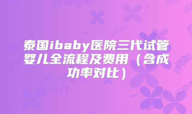 泰国ibaby医院三代试管婴儿全流程及费用（含成功率对比）