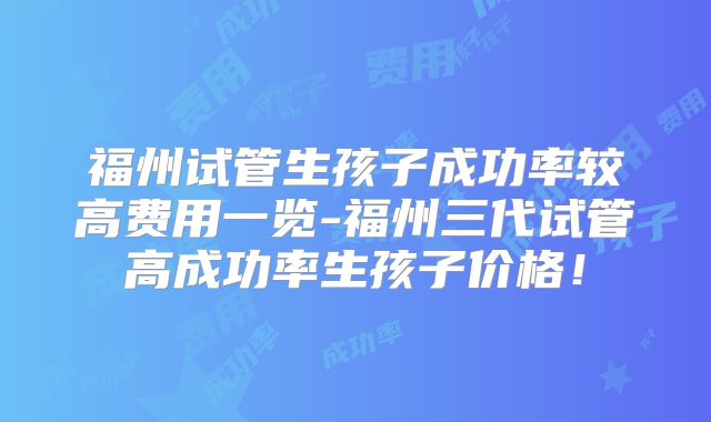 福州试管生孩子成功率较高费用一览-福州三代试管高成功率生孩子价格！