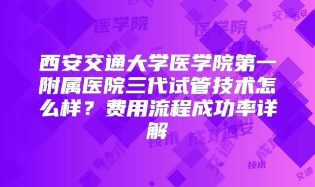西安交通大学医学院第一附属医院三代试管技术怎么样？费用流程成功率详解