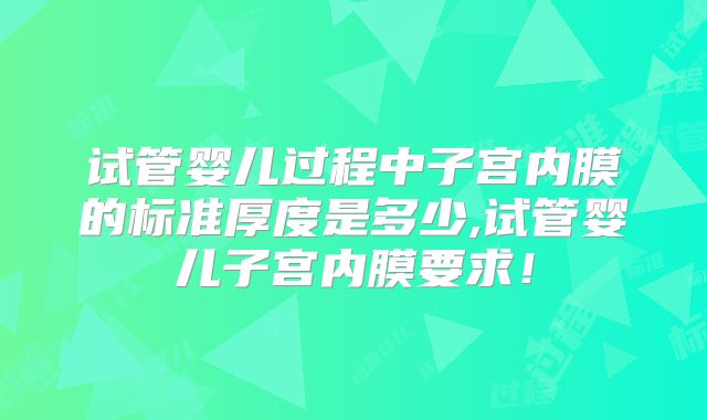 试管婴儿过程中子宫内膜的标准厚度是多少,试管婴儿子宫内膜要求!