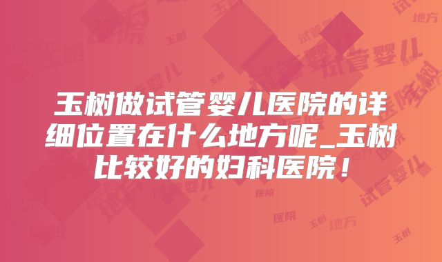 玉树做试管婴儿医院的详细位置在什么地方呢_玉树比较好的妇科医院！