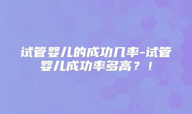 试管婴儿的成功几率-试管婴儿成功率多高?!