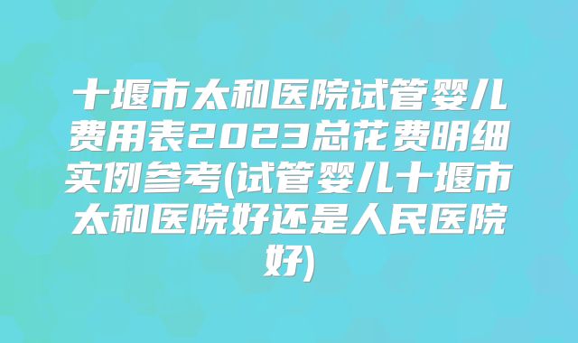 十堰市太和医院试管婴儿费用表2023总花费明细实例参考(试管婴儿十堰市太和医院好还是人民医院好)
