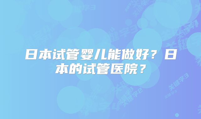 日本试管婴儿能做好？日本的试管医院？