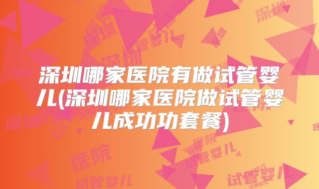 深圳哪家医院有做试管婴儿(深圳哪家医院做试管婴儿成功功套餐)