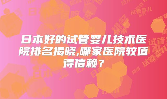日本好的试管婴儿技术医院排名揭晓,哪家医院较值得信赖?