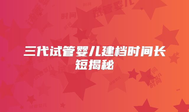 三代试管婴儿建档时间长短揭秘