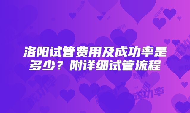 洛阳试管费用及成功率是多少？附详细试管流程