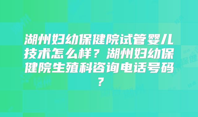 湖州妇幼保健院试管婴儿技术怎么样?湖州妇幼保健院生殖科咨询电话号码?
