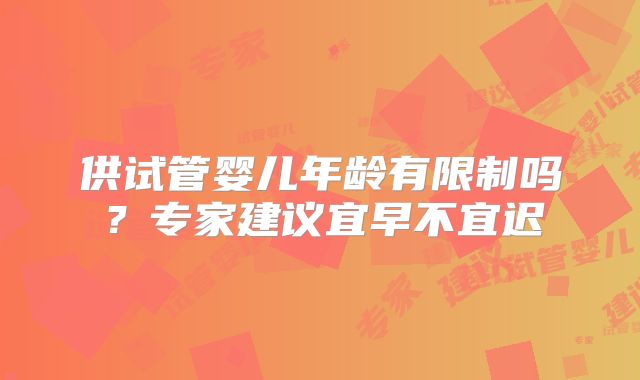 供试管婴儿年龄有限制吗？专家建议宜早不宜迟