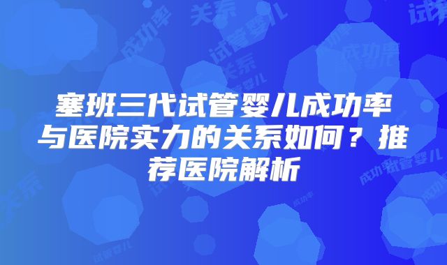 塞班三代试管婴儿成功率与医院实力的关系如何？推荐医院解析