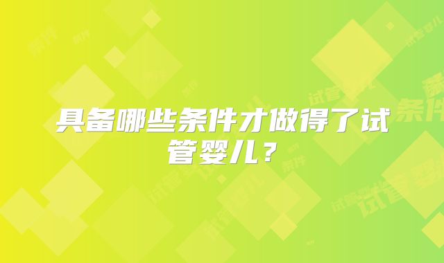具备哪些条件才做得了试管婴儿？