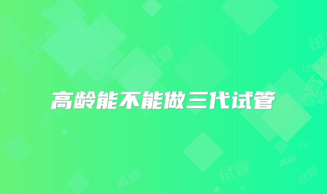 高龄能不能做三代试管