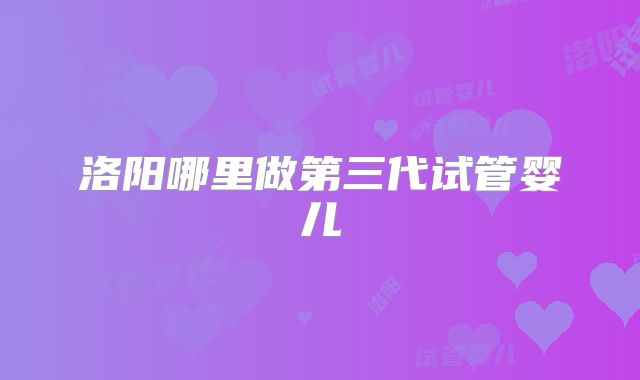 洛阳哪里做第三代试管婴儿