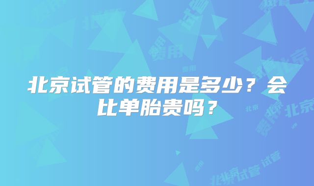 北京试管的费用是多少？会比单胎贵吗？